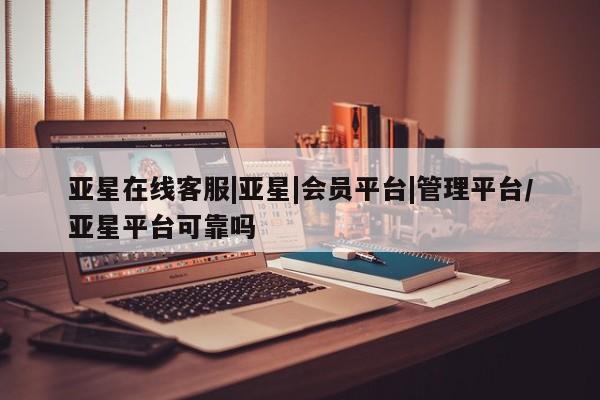 亚星手机版app 亚星代理网管理系统亚星在线客服|亚星|会员平台|管理平台/亚星平台可靠吗