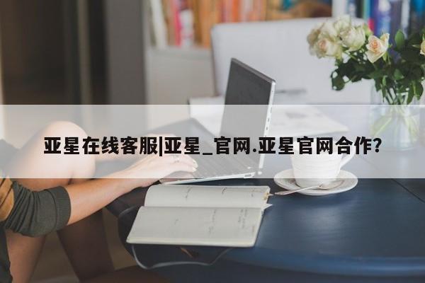 亚星手机版app 亚星代理网管理系统亚星在线客服|亚星_官网.亚星官网合作？
