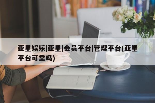 亚星手机版app 亚星代理网管理系统亚星娱乐|亚星|会员平台|管理平台(亚星平台可靠吗)