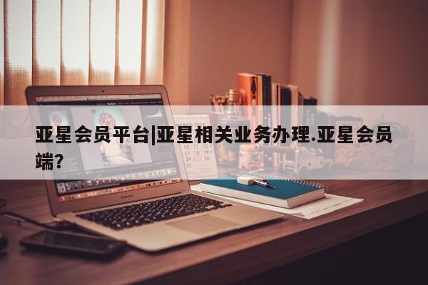 亚星手机版app 亚星代理网管理系统亚星会员平台|亚星相关业务办理.亚星会员端？