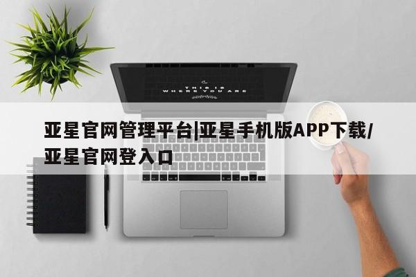 亚星手机版app 亚星代理网管理系统亚星官网管理平台|亚星手机版APP下载/亚星官网登入口