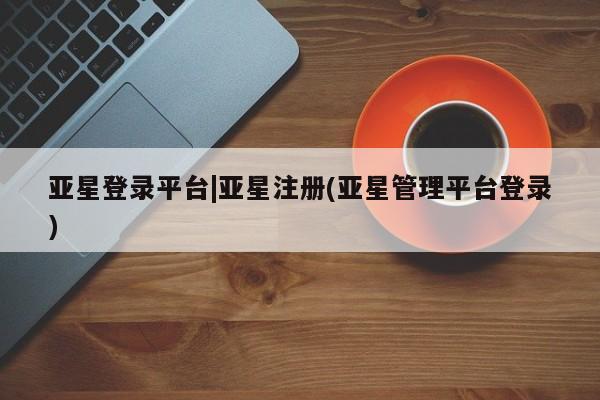亚星手机版app 亚星代理网管理系统亚星登录平台|亚星注册(亚星管理平台登录)