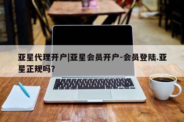 亚星手机版app 亚星代理网管理系统亚星代理开户|亚星会员开户-会员登陆.亚星正规吗？