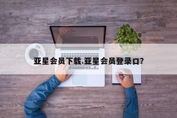 亚星手机版app 亚星代理网管理系统亚星会员下载.亚星会员登录口？