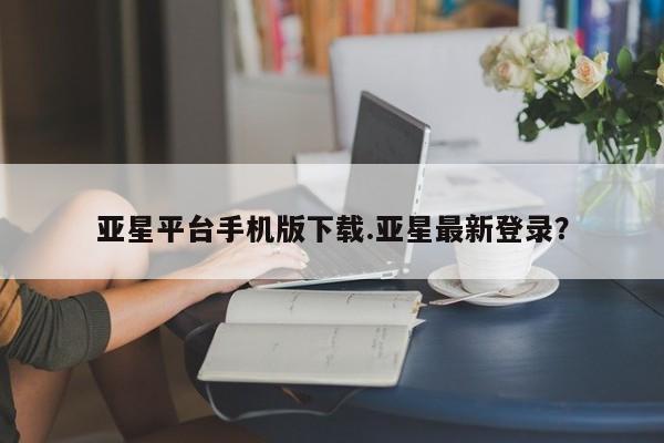 亚星手机版app 亚星代理网管理系统亚星平台手机版下载.亚星最新登录？