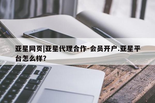 亚星手机版app 亚星代理网管理系统亚星网页|亚星代理合作-会员开户.亚星平台怎么样？