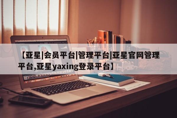 亚星手机版app 亚星代理网管理系统【亚星|会员平台|管理平台|亚星官网管理平台,亚星yaxing登录平台】