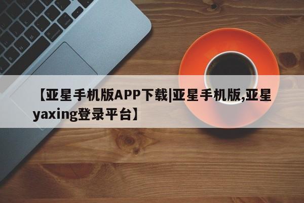 亚星手机版app 亚星代理网管理系统【亚星手机版APP下载|亚星手机版,亚星yaxing登录平台】
