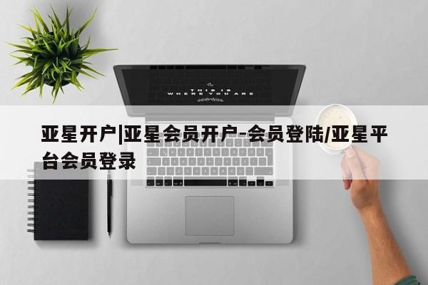 亚星手机版app 亚星代理网管理系统亚星开户|亚星会员开户-会员登陆/亚星平台会员登录