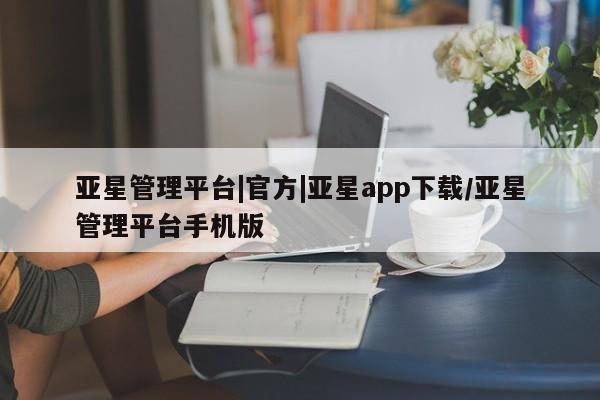 亚星手机版app 亚星代理网管理系统亚星管理平台|官方|亚星app下载/亚星管理平台手机版