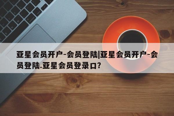 亚星手机版app 亚星代理网管理系统亚星会员开户-会员登陆|亚星会员开户-会员登陆.亚星会员登录口？
