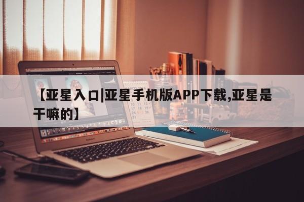 亚星手机版app 亚星代理网管理系统【亚星入口|亚星手机版APP下载,亚星是干嘛的】