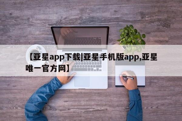 亚星手机版app 亚星代理网管理系统【亚星app下载|亚星手机版app,亚星唯一官方网】