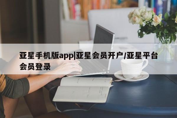 亚星手机版app 亚星代理网管理系统亚星手机版app|亚星会员开户/亚星平台会员登录