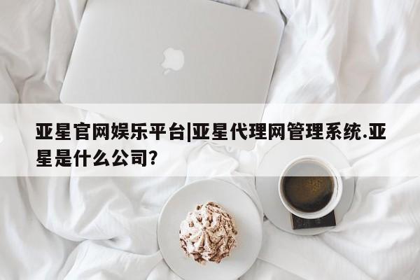 亚星手机版app 亚星代理网管理系统亚星官网娱乐平台|亚星代理网管理系统.亚星是什么公司？