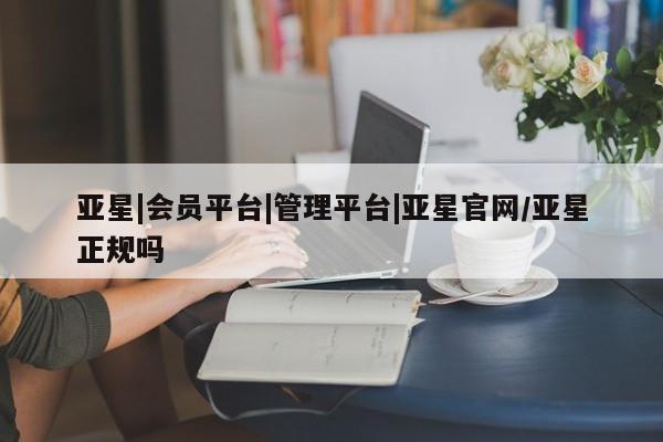 亚星手机版app 亚星代理网管理系统亚星|会员平台|管理平台|亚星官网/亚星正规吗
