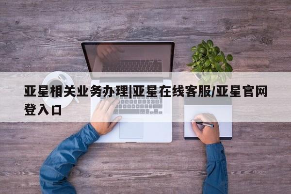 亚星手机版app 亚星代理网管理系统亚星相关业务办理|亚星在线客服/亚星官网登入口