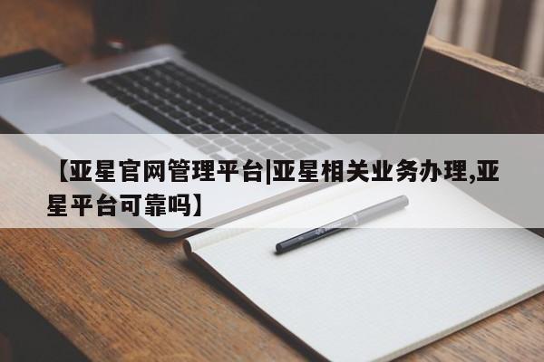 亚星手机版app 亚星代理网管理系统【亚星官网管理平台|亚星相关业务办理,亚星平台可靠吗】