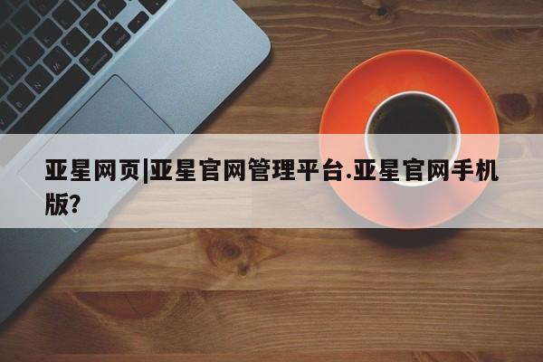 亚星手机版app 亚星代理网管理系统亚星网页|亚星官网管理平台.亚星官网手机版？