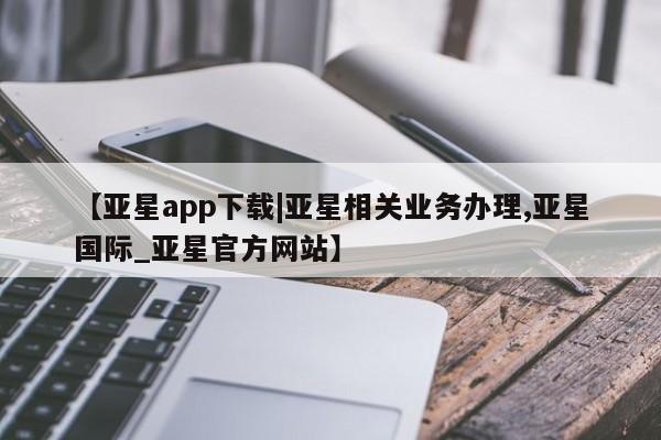 亚星手机版app 亚星代理网管理系统【亚星app下载|亚星相关业务办理,亚星国际_亚星官方网站】