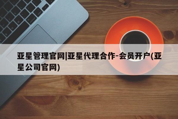 亚星手机版app 亚星代理网管理系统亚星管理官网|亚星代理合作-会员开户(亚星公司官网)