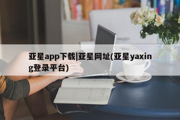 亚星手机版app 亚星代理网管理系统亚星app下载|亚星网址(亚星yaxing登录平台)