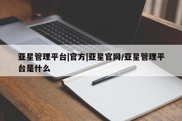 亚星手机版app 亚星代理网管理系统亚星管理平台|官方|亚星官网/亚星管理平台是什么