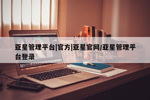 亚星手机版app 亚星代理网管理系统亚星管理平台|官方|亚星官网/亚星管理平台登录