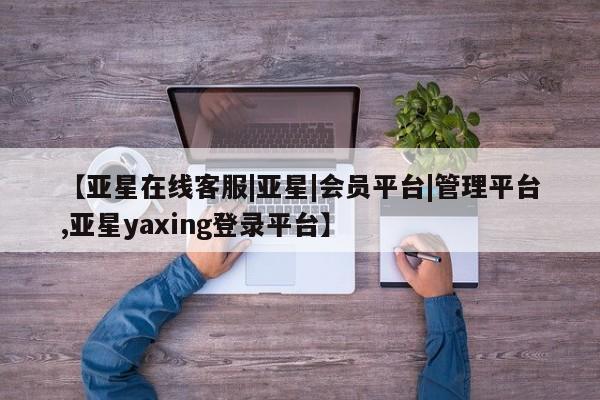 亚星手机版app 亚星代理网管理系统【亚星在线客服|亚星|会员平台|管理平台,亚星yaxing登录平台】