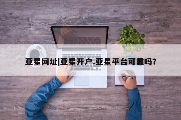 亚星手机版app 亚星代理网管理系统亚星网址|亚星开户.亚星平台可靠吗？