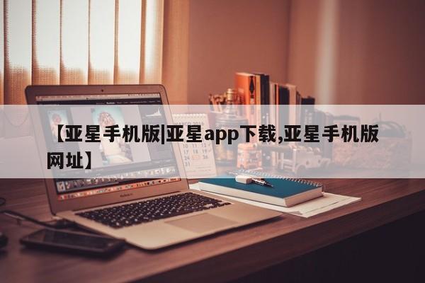 亚星手机版app 亚星代理网管理系统【亚星手机版|亚星app下载,亚星手机版网址】
