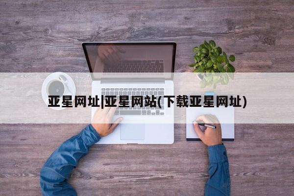 亚星手机版app 亚星代理网管理系统亚星网址|亚星网站(下载亚星网址)