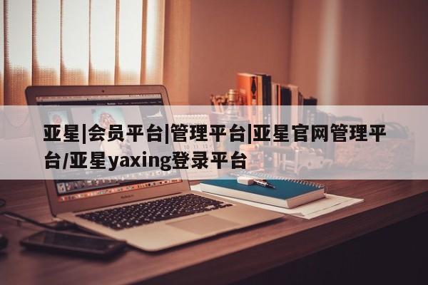 亚星手机版app 亚星代理网管理系统亚星|会员平台|管理平台|亚星官网管理平台/亚星yaxing登录平台