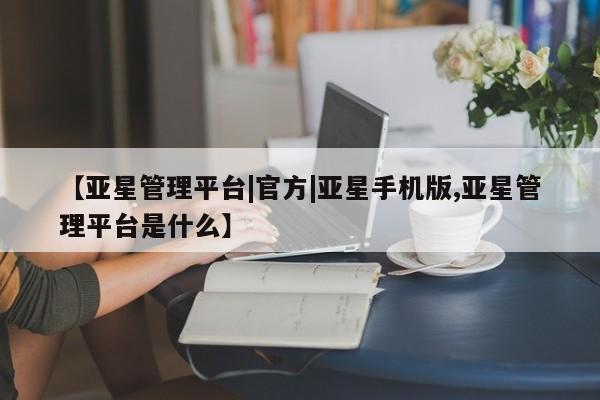 亚星手机版app 亚星代理网管理系统【亚星管理平台|官方|亚星手机版,亚星管理平台是什么】