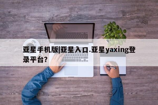 亚星手机版app 亚星代理网管理系统亚星手机版|亚星入口.亚星yaxing登录平台？