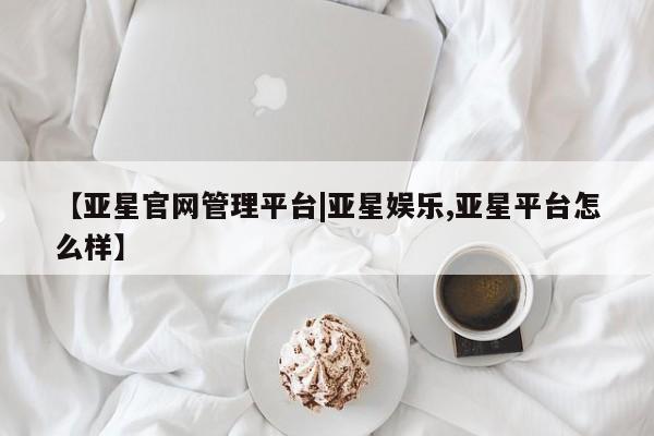 亚星手机版app 亚星代理网管理系统【亚星官网管理平台|亚星娱乐,亚星平台怎么样】