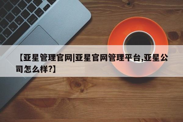 亚星手机版app 亚星代理网管理系统【亚星管理官网|亚星官网管理平台,亚星公司怎么样?】