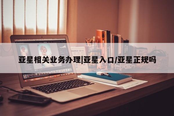 亚星手机版app 亚星代理网管理系统亚星相关业务办理|亚星入口/亚星正规吗