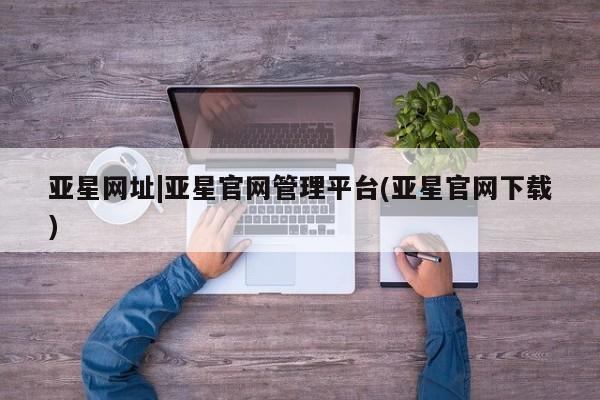 亚星手机版app 亚星代理网管理系统亚星网址|亚星官网管理平台(亚星官网下载)