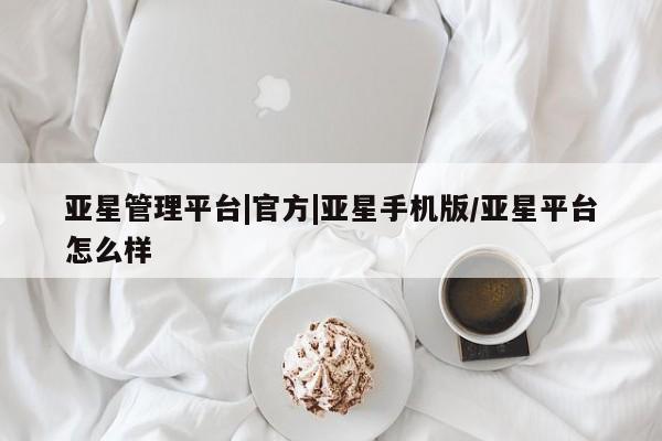 亚星手机版app 亚星代理网管理系统亚星管理平台|官方|亚星手机版/亚星平台怎么样