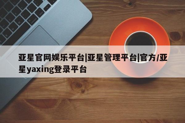 亚星手机版app 亚星代理网管理系统亚星官网娱乐平台|亚星管理平台|官方/亚星yaxing登录平台